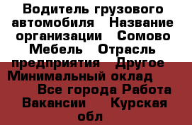 Водитель грузового автомобиля › Название организации ­ Сомово-Мебель › Отрасль предприятия ­ Другое › Минимальный оклад ­ 15 000 - Все города Работа » Вакансии   . Курская обл.